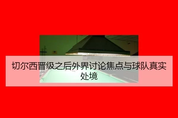 qie-er-xi-jin-ji-zhi-hou-wai-jie-tao-lun-jiao-dian-yu-qiu-dui-zhen-shi-chu-jing-2-361.jpg